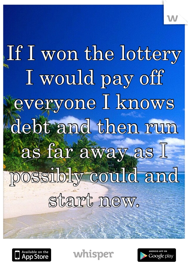 If I won the lottery I would pay off everyone I knows debt and then run as far away as I possibly could and start new. 