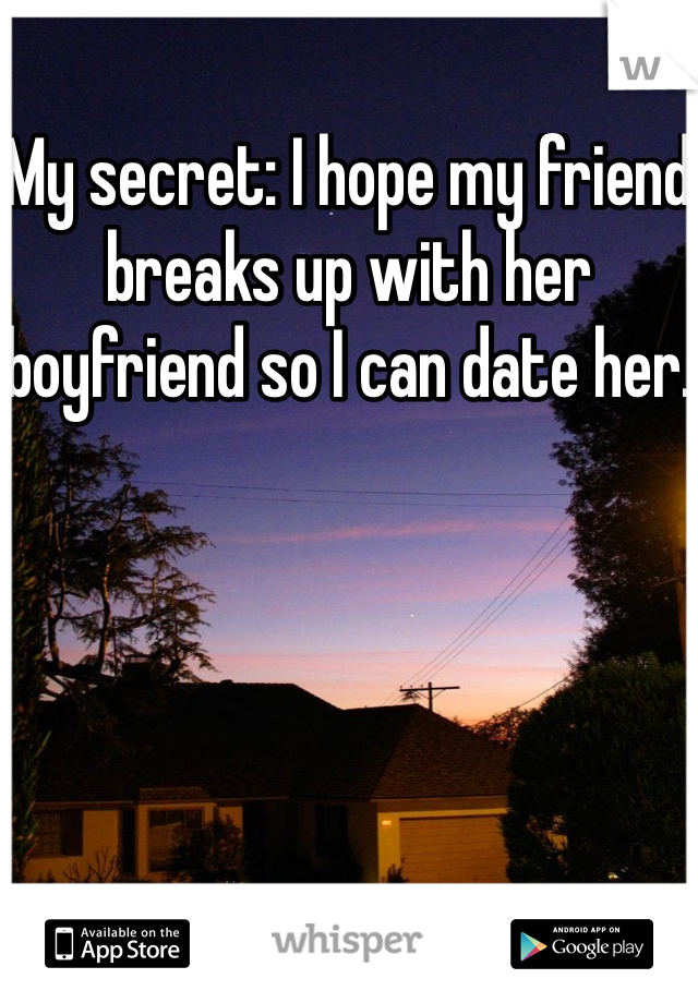 My secret: I hope my friend breaks up with her boyfriend so I can date her. 