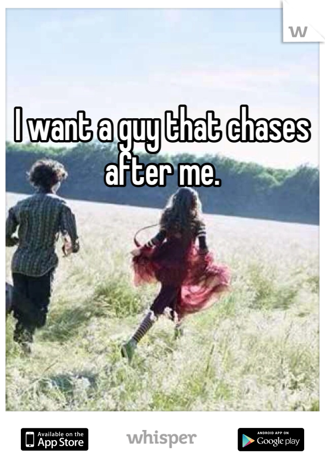 I want a guy that chases after me. 