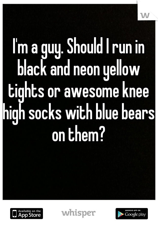 I'm a guy. Should I run in black and neon yellow tights or awesome knee high socks with blue bears on them?