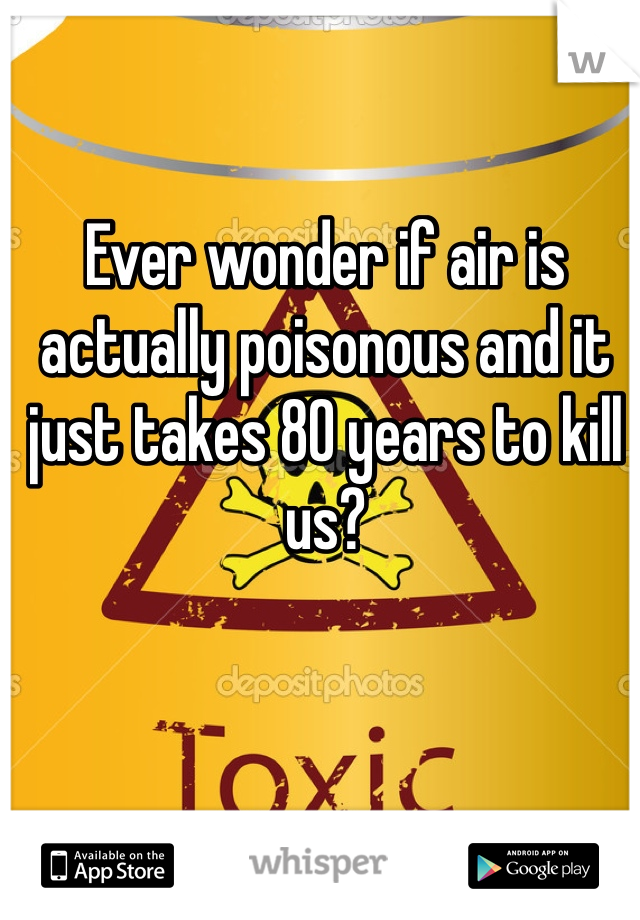 Ever wonder if air is actually poisonous and it just takes 80 years to kill us?