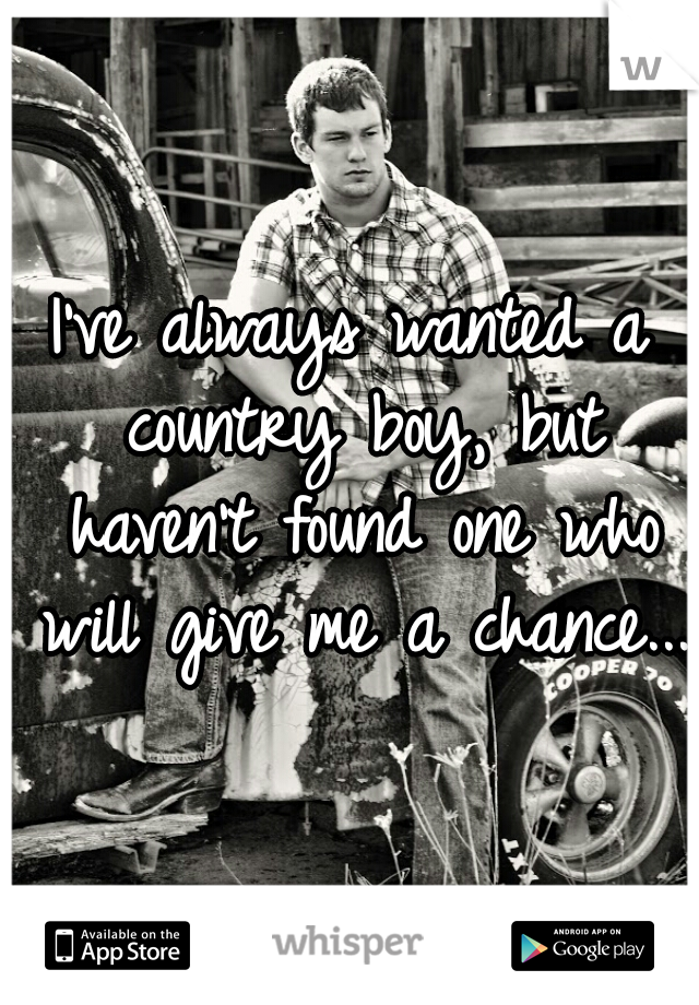 I've always wanted a country boy, but haven't found one who will give me a chance...