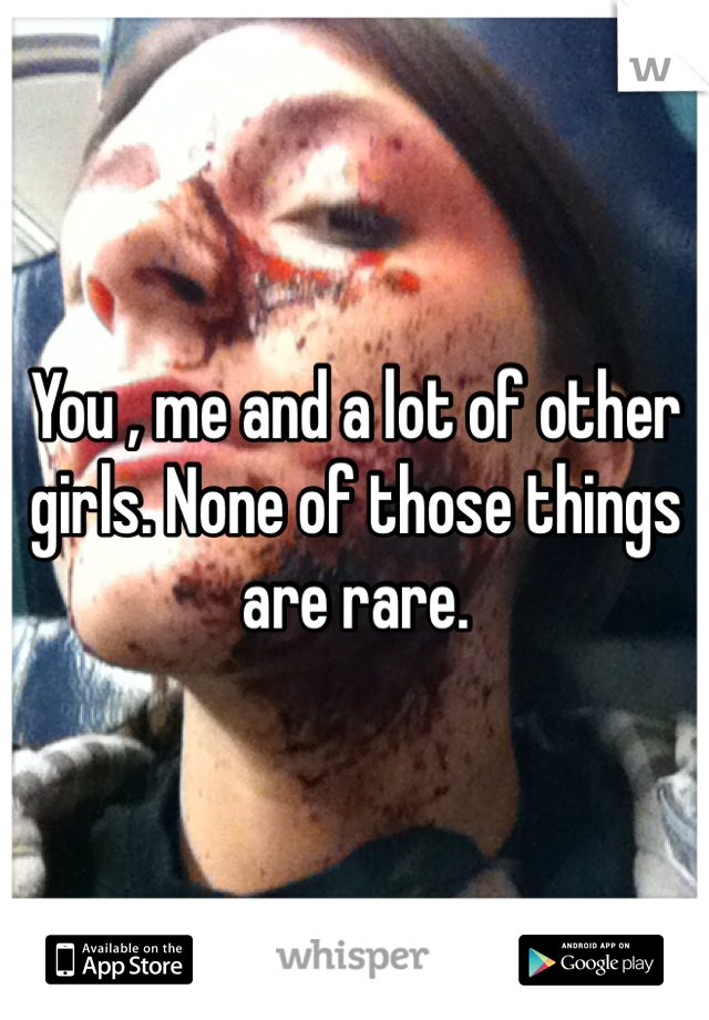 You , me and a lot of other girls. None of those things are rare. 