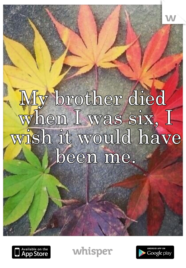 My brother died when I was six, I wish it would have been me.
