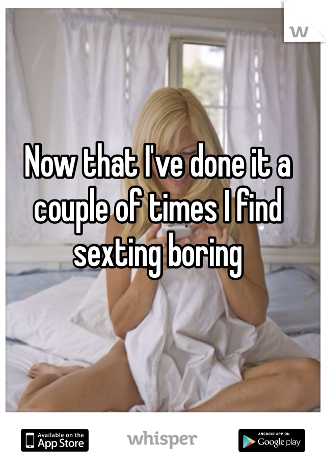 Now that I've done it a couple of times I find sexting boring