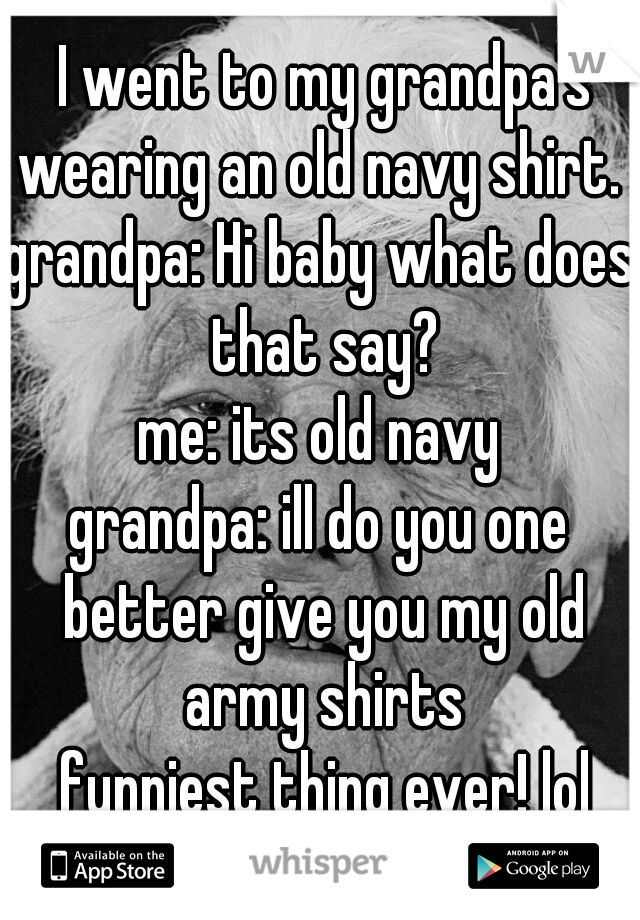  I went to my grandpa's wearing an old navy shirt. 
grandpa: Hi baby what does that say?
me: its old navy
grandpa: ill do you one better give you my old army shirts
 funniest thing ever! lol