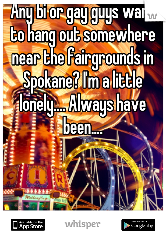 Any bi or gay guys want to hang out somewhere near the fairgrounds in Spokane? I'm a little lonely.... Always have been....