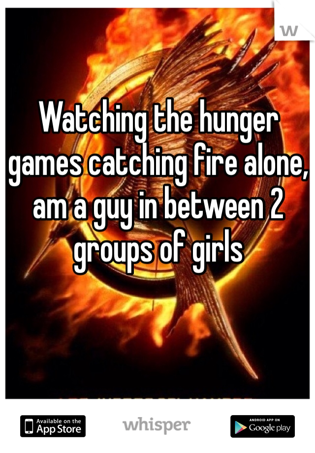 Watching the hunger games catching fire alone, am a guy in between 2 groups of girls 