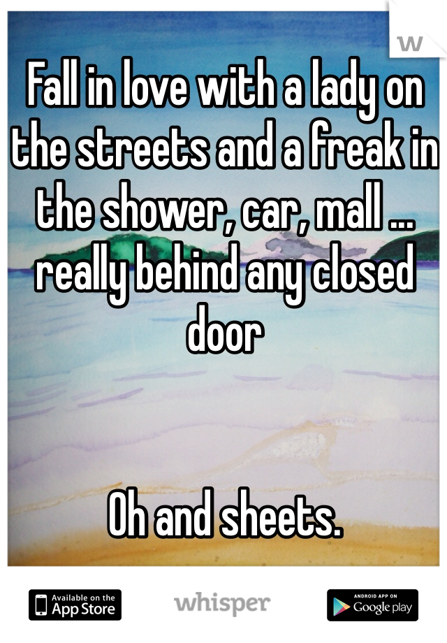 Fall in love with a lady on the streets and a freak in the shower, car, mall ... really behind any closed door


Oh and sheets. 