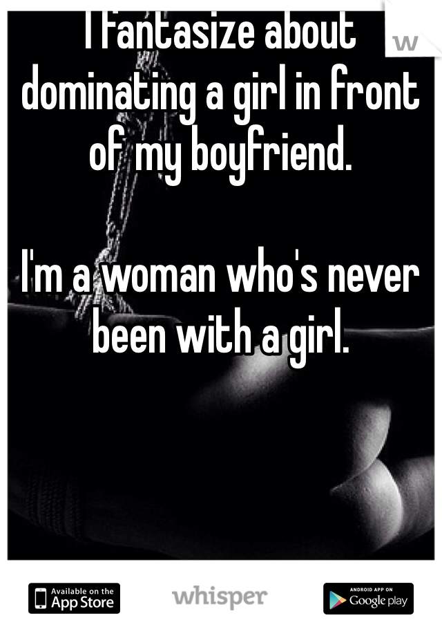 I fantasize about dominating a girl in front of my boyfriend. 

I'm a woman who's never been with a girl. 