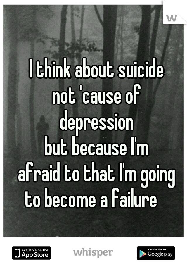 I think about suicide
 not 'cause of 
depression
 but because I'm 
afraid to that I'm going
 to become a failure    