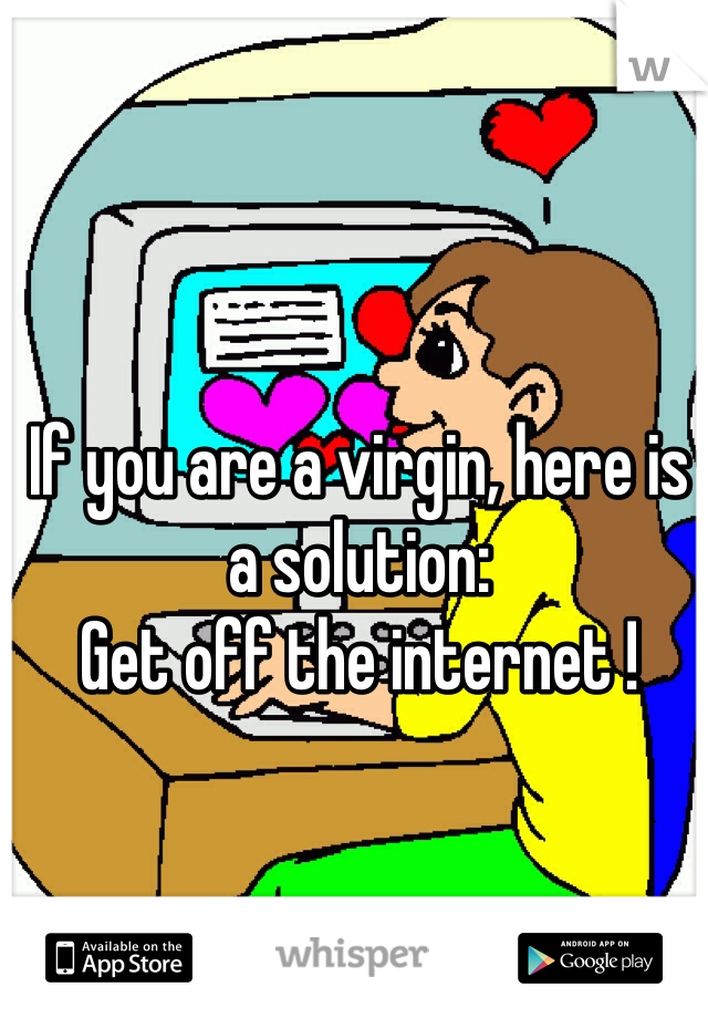 If you are a virgin, here is a solution: 
Get off the internet ! 
