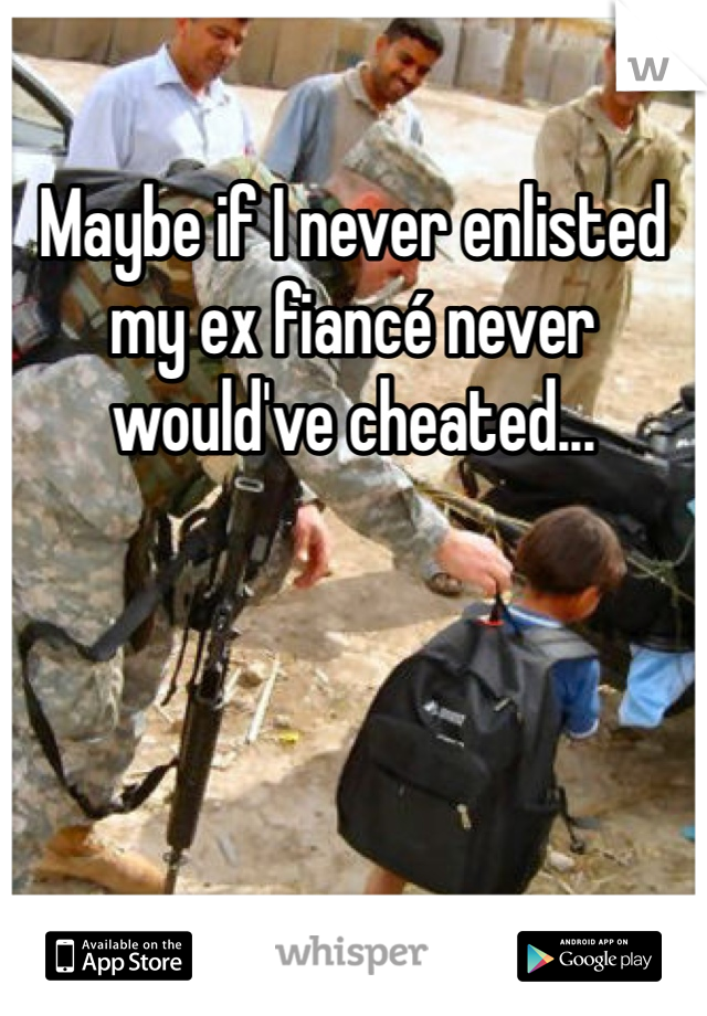 Maybe if I never enlisted my ex fiancé never would've cheated...