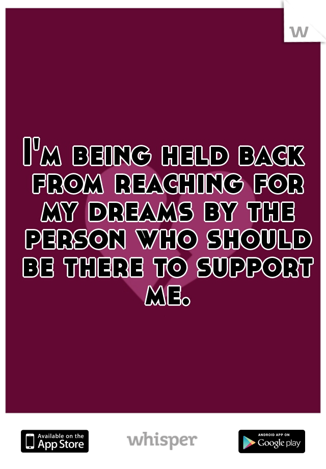 I'm being held back from reaching for my dreams by the person who should be there to support me.