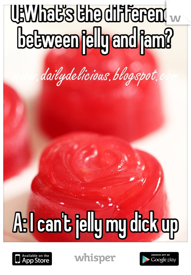Q:What's the difference between jelly and jam? 






A: I can't jelly my dick up your ass. 