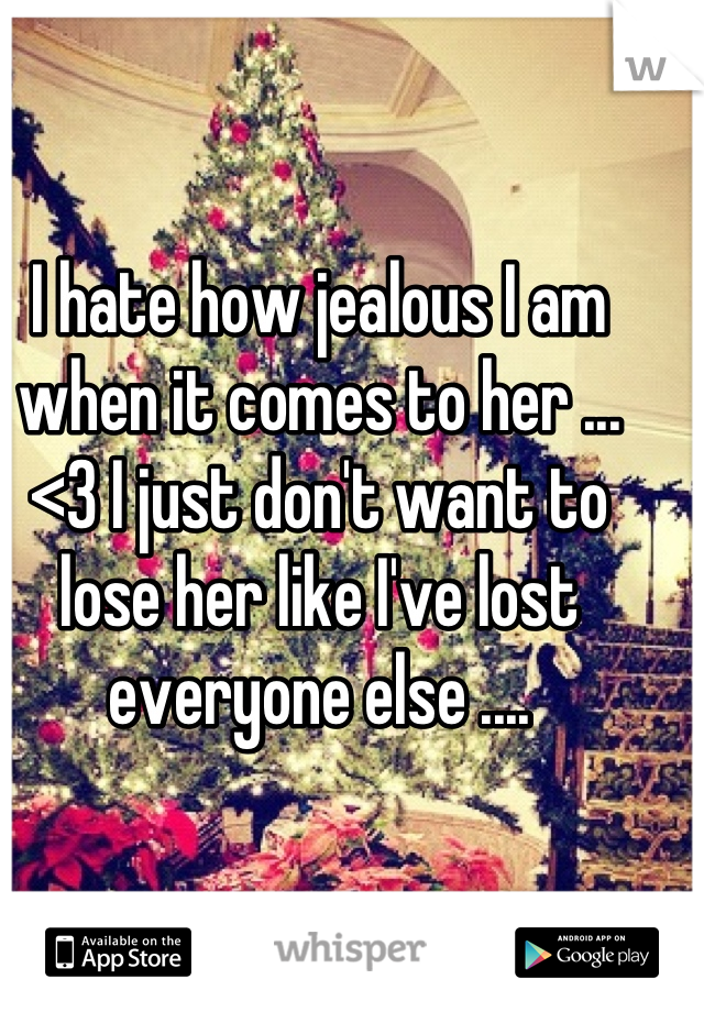 I hate how jealous I am when it comes to her ... <3 I just don't want to lose her like I've lost everyone else ....