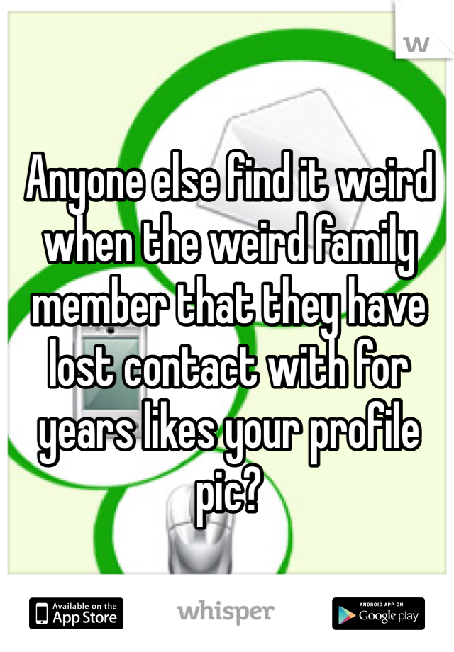Anyone else find it weird when the weird family member that they have lost contact with for years likes your profile pic?