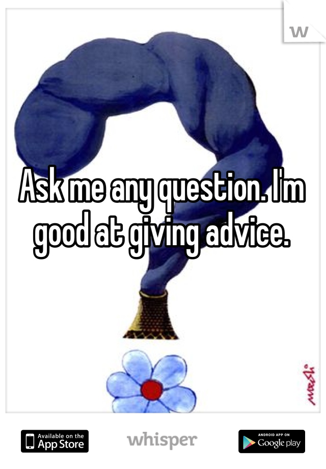 Ask me any question. I'm good at giving advice.