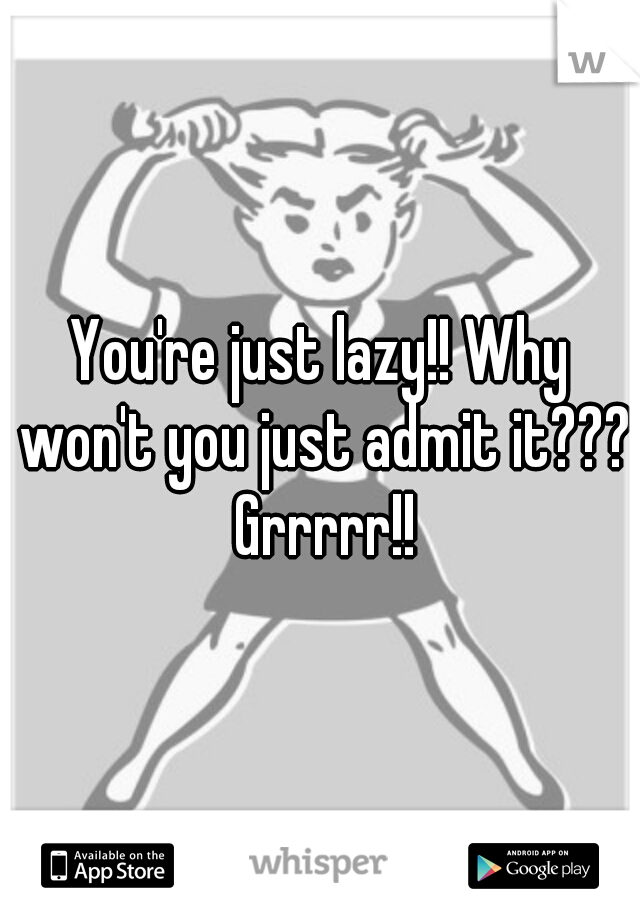 You're just lazy!! Why won't you just admit it??? Grrrrr!!
