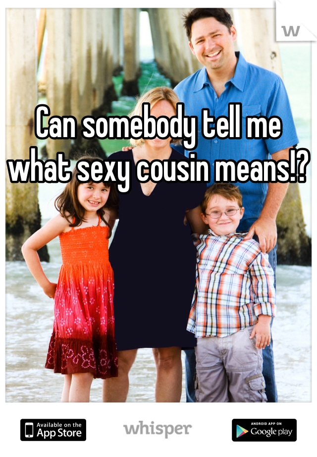 Can somebody tell me what sexy cousin means!?