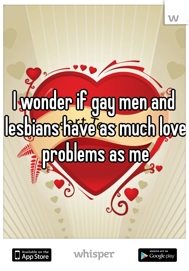 I wonder if gay men and lesbians have as much love problems as me