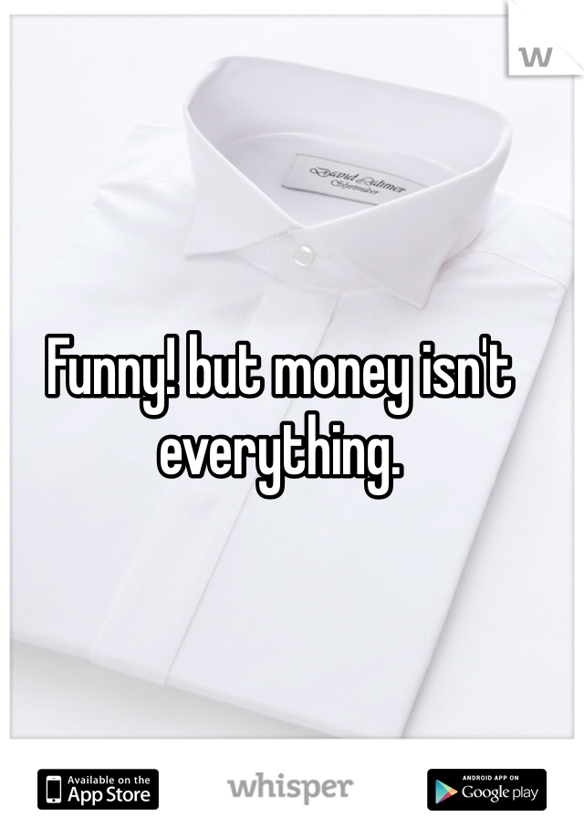 Funny! but money isn't everything.