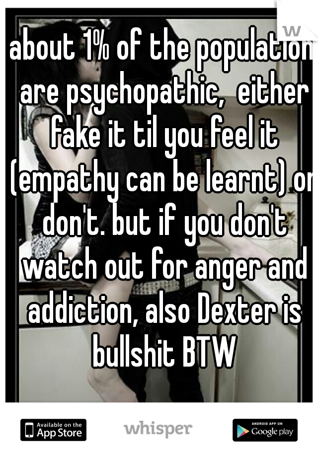 about 1% of the population are psychopathic,  either fake it til you feel it (empathy can be learnt) or don't. but if you don't watch out for anger and addiction, also Dexter is bullshit BTW