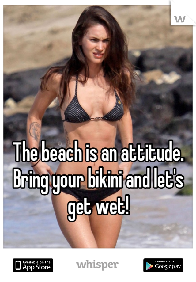 


The beach is an attitude. Bring your bikini and let's get wet!