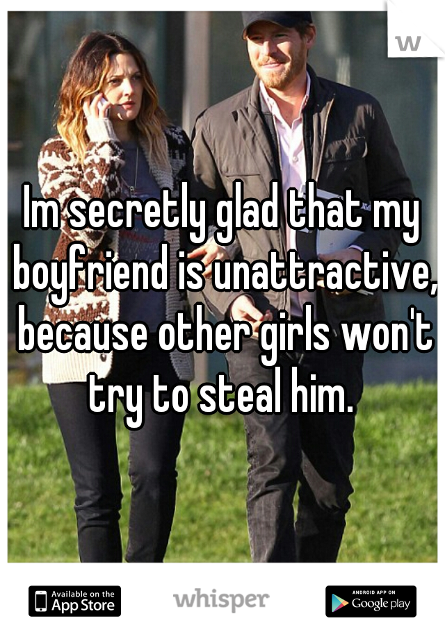 Im secretly glad that my boyfriend is unattractive, because other girls won't try to steal him. 