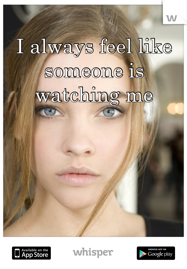 I always feel like someone is watching me 