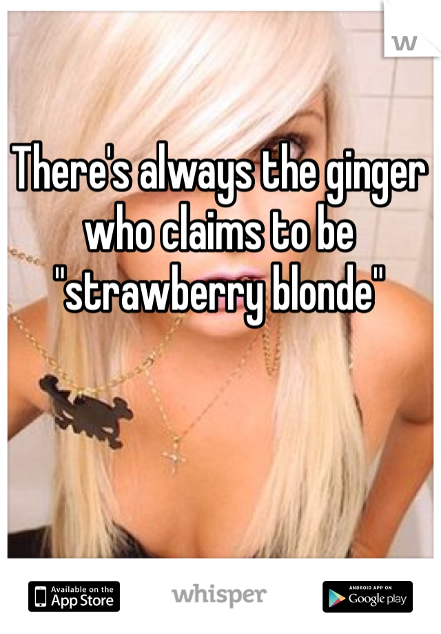 There's always the ginger who claims to be "strawberry blonde"
