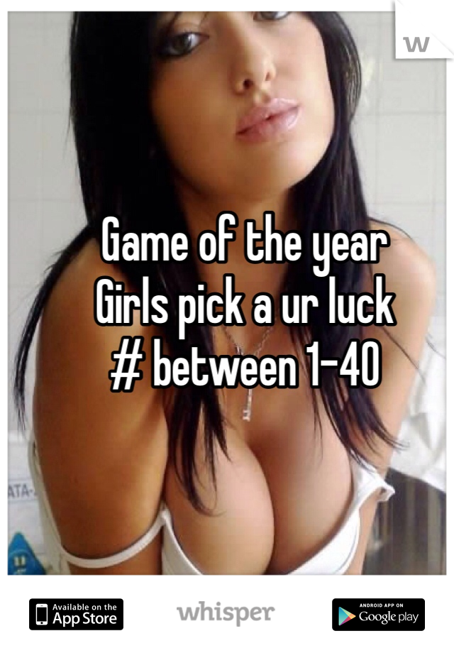Game of the year
Girls pick a ur luck
# between 1-40