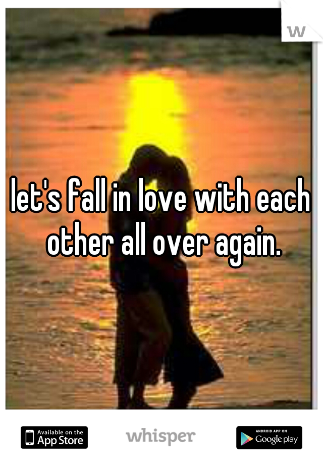 let's fall in love with each other all over again.