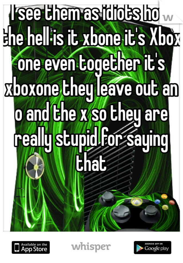 I see them as idiots how the hell is it xbone it's Xbox one even together it's xboxone they leave out an o and the x so they are really stupid for saying that