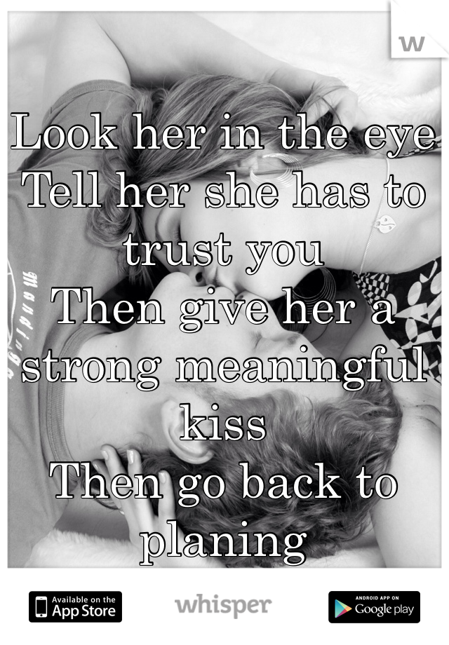 Look her in the eye 
Tell her she has to trust you 
Then give her a strong meaningful kiss 
Then go back to planing 