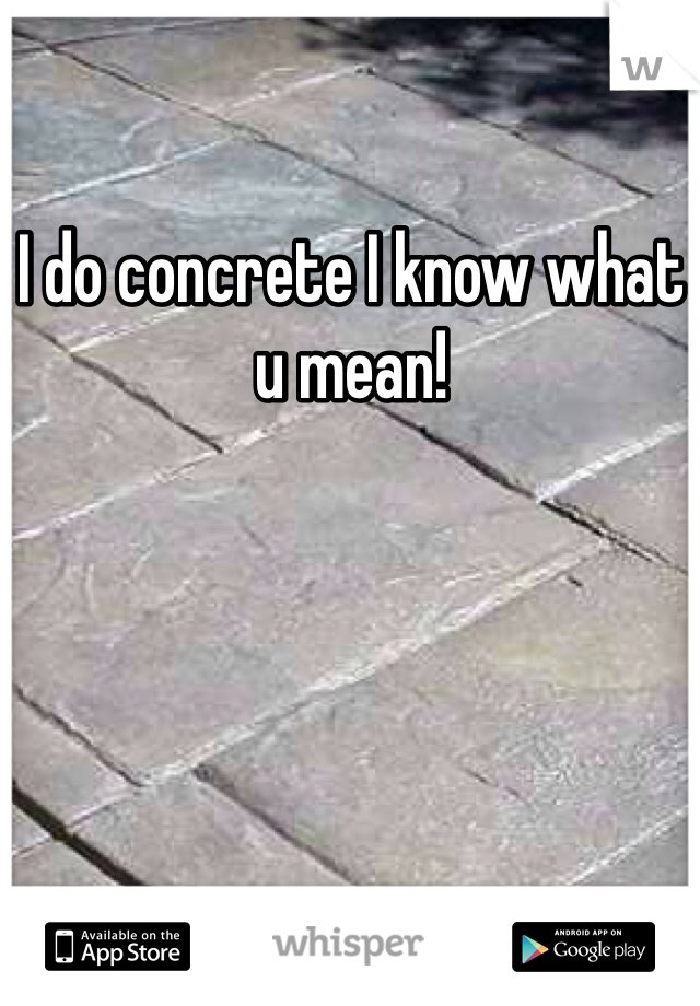 I do concrete I know what u mean!
