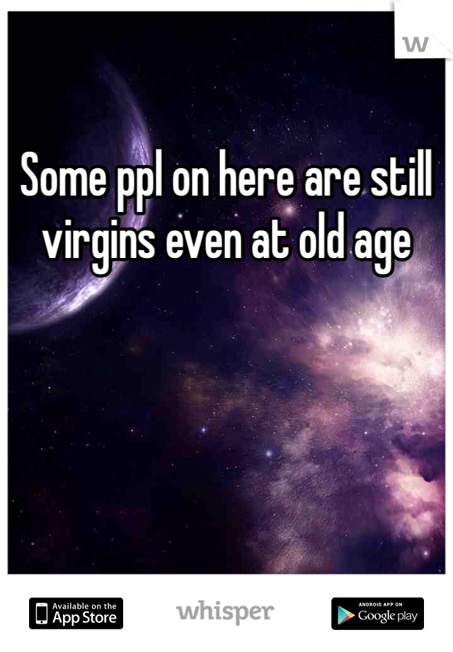 Some ppl on here are still virgins even at old age  