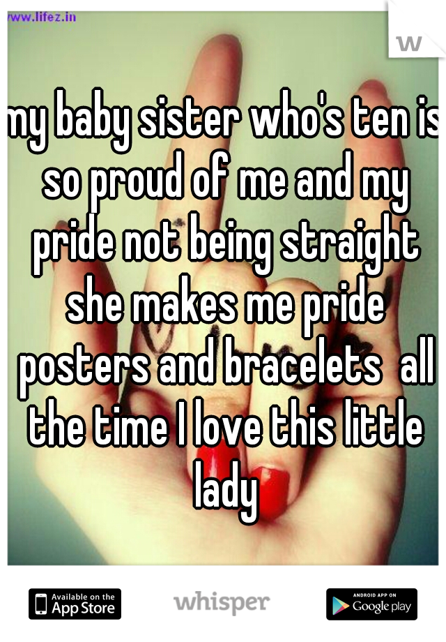 my baby sister who's ten is so proud of me and my pride not being straight she makes me pride posters and bracelets  all the time I love this little lady
