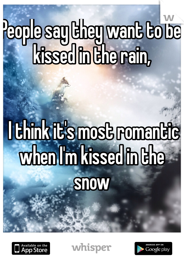 People say they want to be kissed in the rain,


 I think it's most romantic when I'm kissed in the snow