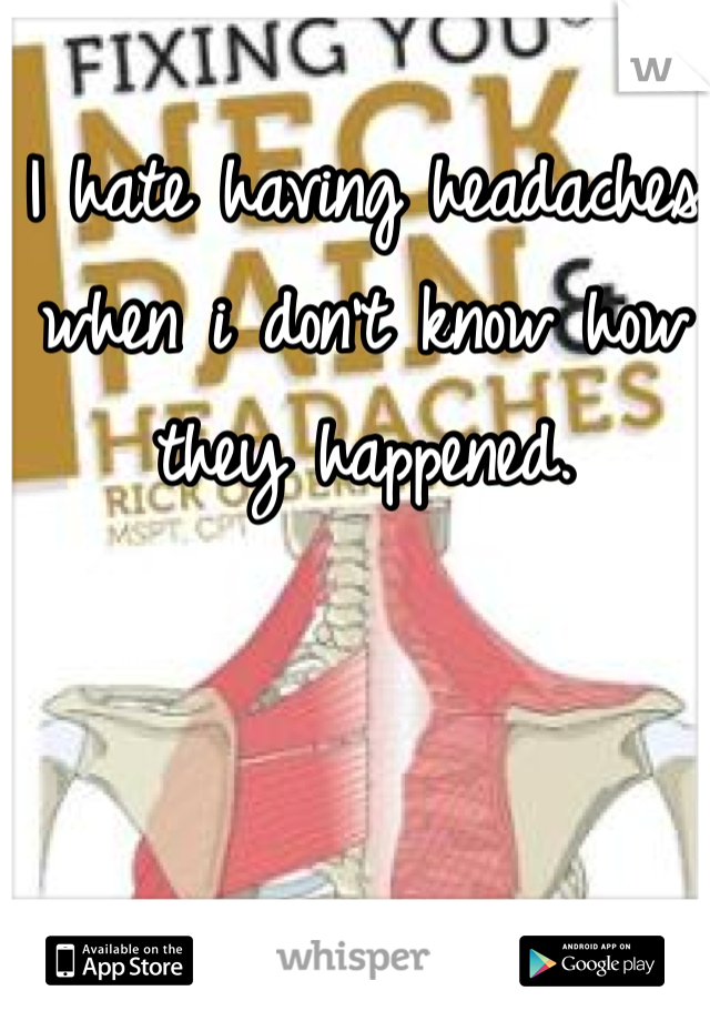I hate having headaches when i don't know how they happened. 
