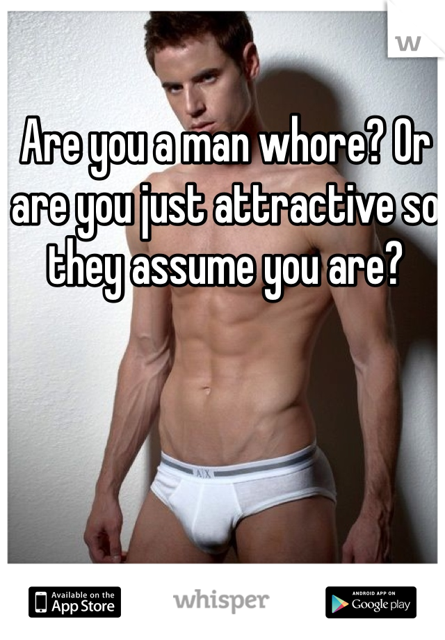 Are you a man whore? Or are you just attractive so they assume you are? 