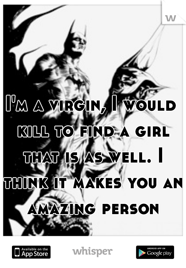 I'm a virgin, I would kill to find a girl that is as well. I think it makes you an amazing person
