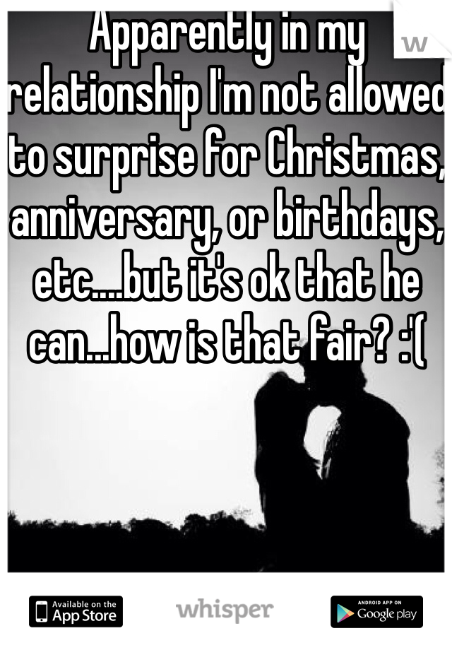 Apparently in my relationship I'm not allowed to surprise for Christmas, anniversary, or birthdays, etc....but it's ok that he can...how is that fair? :'(
