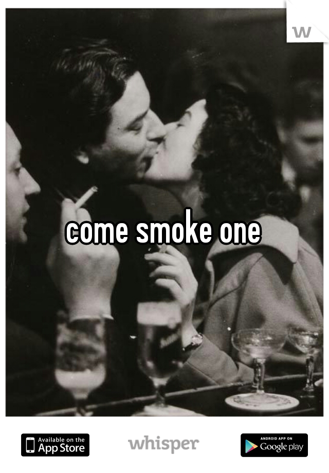 come smoke one