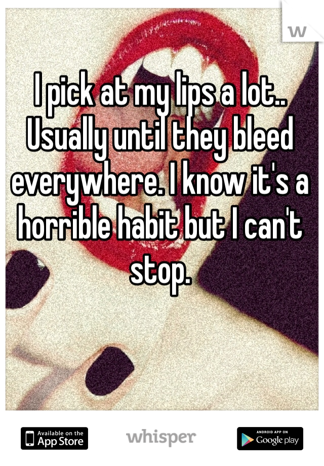 I pick at my lips a lot.. Usually until they bleed everywhere. I know it's a horrible habit but I can't stop.
