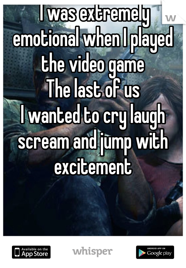  I was extremely emotional when I played the video game 
The last of us
I wanted to cry laugh scream and jump with excitement 