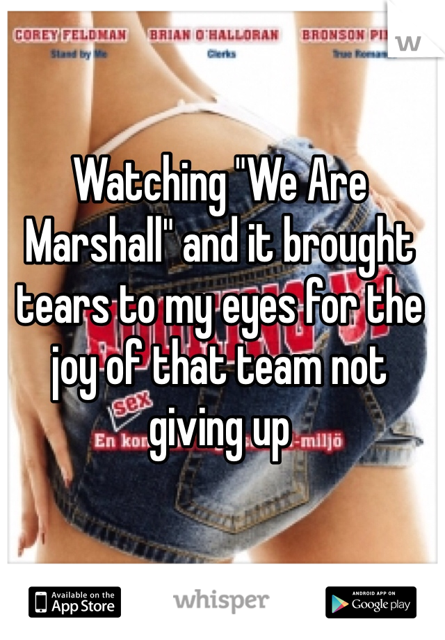 Watching "We Are Marshall" and it brought tears to my eyes for the joy of that team not giving up