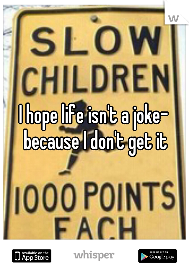 I hope life isn't a joke- because I don't get it