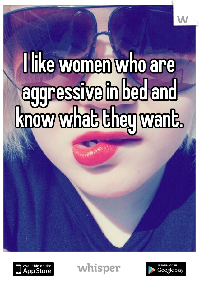I like women who are aggressive in bed and know what they want. 