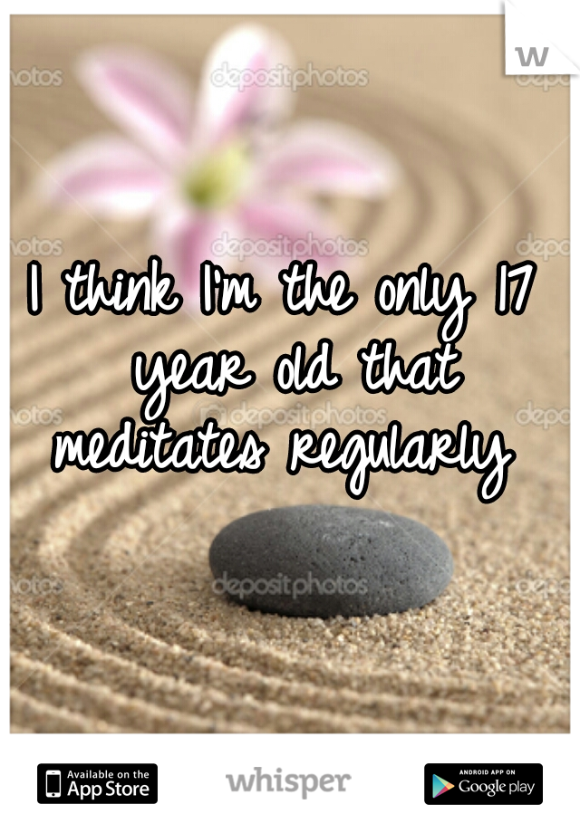 I think I'm the only 17 year old that meditates regularly 